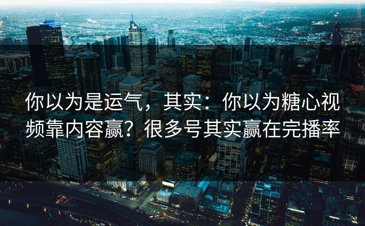 你以为是运气，其实：你以为糖心视频靠内容赢？很多号其实赢在完播率