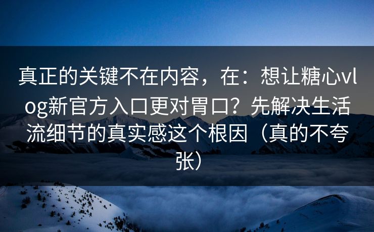 真正的关键不在内容，在：想让糖心vlog新官方入口更对胃口？先解决生活流细节的真实感这个根因（真的不夸张）
