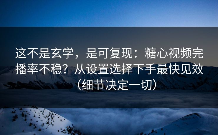 这不是玄学，是可复现：糖心视频完播率不稳？从设置选择下手最快见效（细节决定一切）