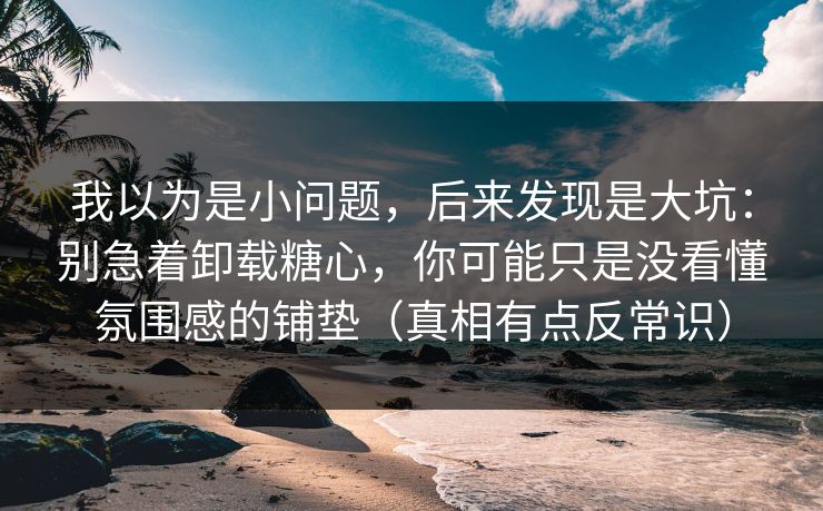 我以为是小问题，后来发现是大坑：别急着卸载糖心，你可能只是没看懂氛围感的铺垫（真相有点反常识）
