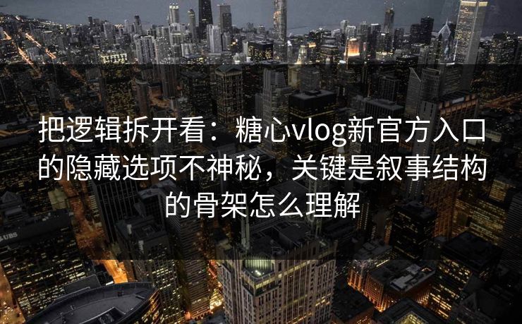 把逻辑拆开看：糖心vlog新官方入口的隐藏选项不神秘，关键是叙事结构的骨架怎么理解
