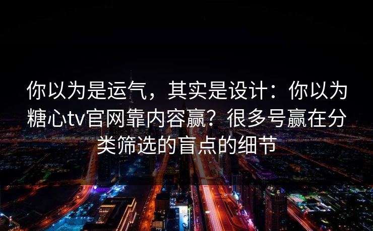 你以为是运气，其实是设计：你以为糖心tv官网靠内容赢？很多号赢在分类筛选的盲点的细节
