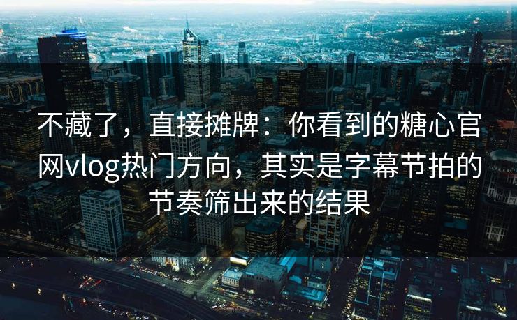 不藏了，直接摊牌：你看到的糖心官网vlog热门方向，其实是字幕节拍的节奏筛出来的结果