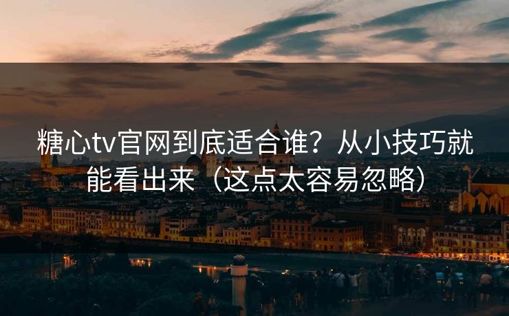 糖心tv官网到底适合谁？从小技巧就能看出来（这点太容易忽略）