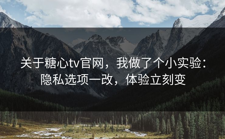关于糖心tv官网，我做了个小实验：隐私选项一改，体验立刻变