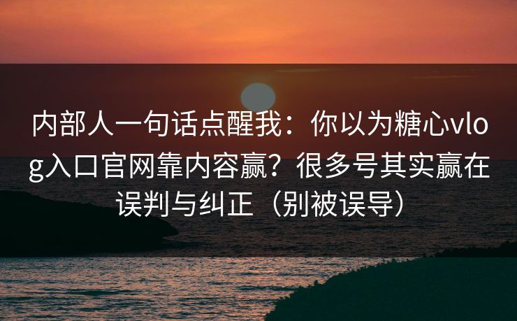 内部人一句话点醒我：你以为糖心vlog入口官网靠内容赢？很多号其实赢在误判与纠正（别被误导）