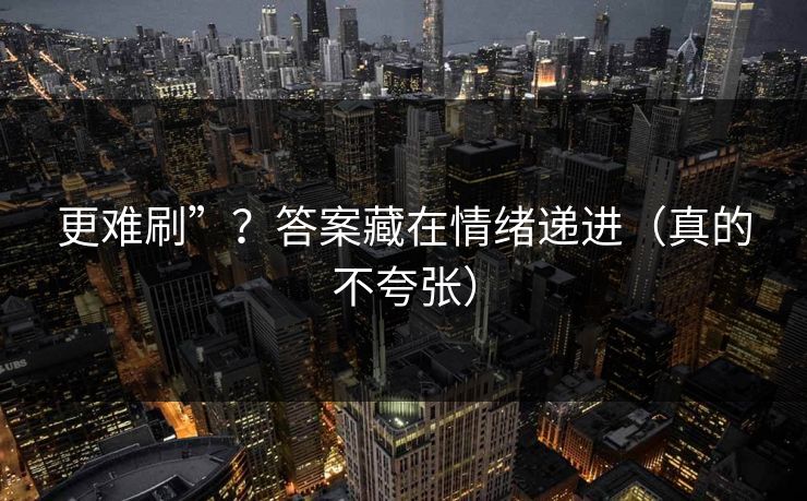 更难刷”？答案藏在情绪递进（真的不夸张）
