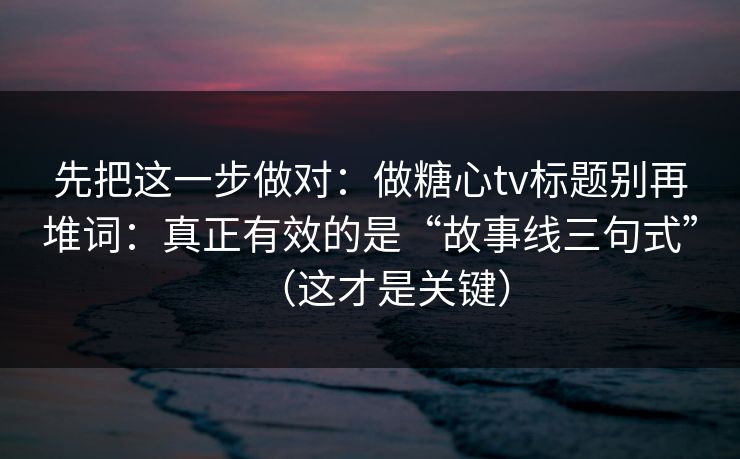 先把这一步做对：做糖心tv标题别再堆词：真正有效的是“故事线三句式”（这才是关键）
