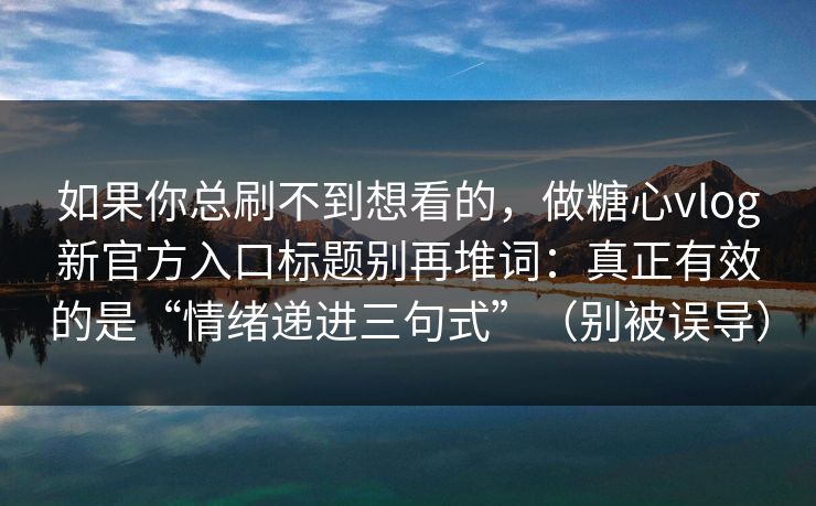 如果你总刷不到想看的，做糖心vlog新官方入口标题别再堆词：真正有效的是“情绪递进三句式”（别被误导）