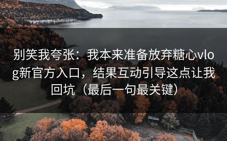 别笑我夸张：我本来准备放弃糖心vlog新官方入口，结果互动引导这点让我回坑（最后一句最关键）