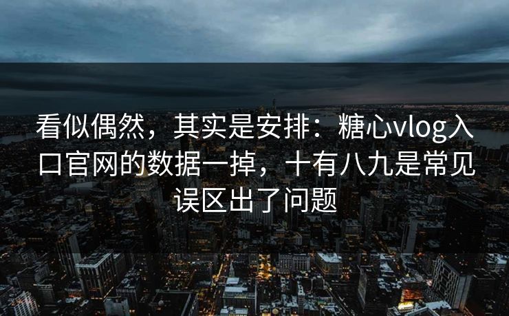 看似偶然，其实是安排：糖心vlog入口官网的数据一掉，十有八九是常见误区出了问题