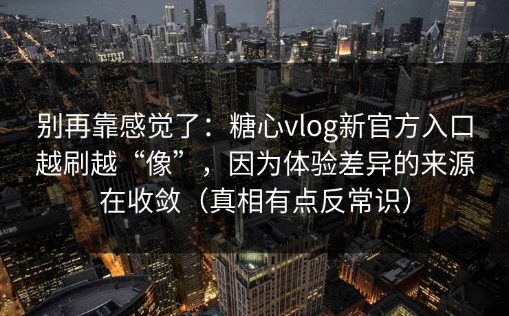 别再靠感觉了：糖心vlog新官方入口越刷越“像”，因为体验差异的来源在收敛（真相有点反常识）