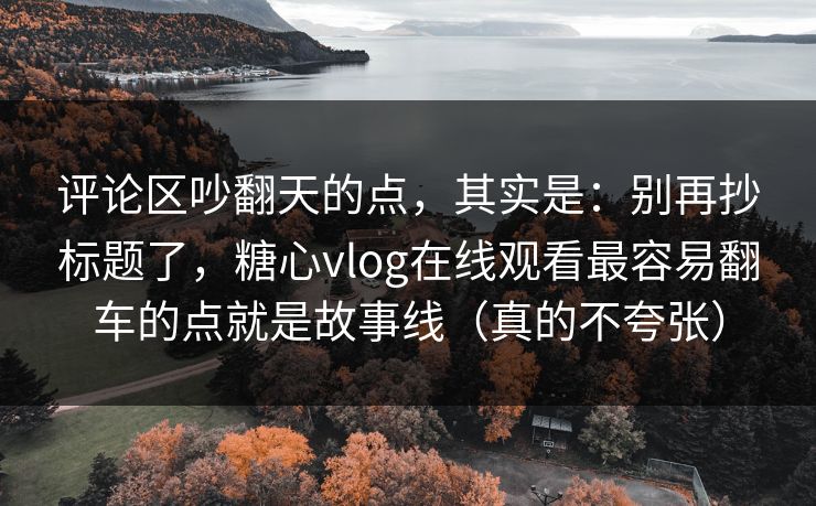 评论区吵翻天的点,其实是:别再抄标题了,糖心vlog在线观看最容易翻车的点就是故事线(真的不夸张) 评论区吵翻天的点,其实是:别再抄标题了,糖心vlog在线观看最容易翻车的点就是故事线(真的不夸张)