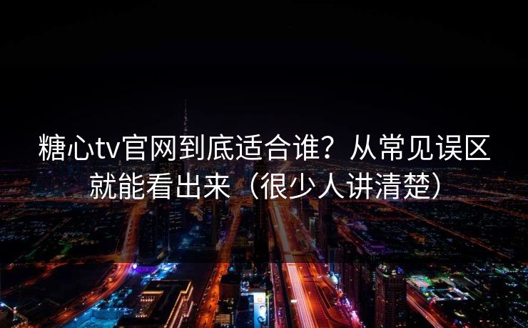 糖心tv官网到底适合谁？从常见误区就能看出来（很少人讲清楚）