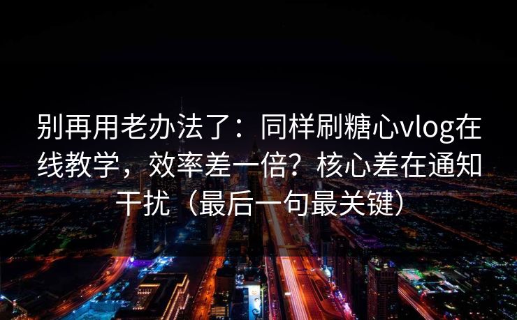 别再用老办法了：同样刷糖心vlog在线教学，效率差一倍？核心差在通知干扰（最后一句最关键）