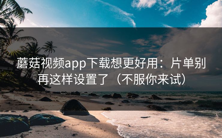 蘑菇视频app下载想更好用：片单别再这样设置了（不服你来试）