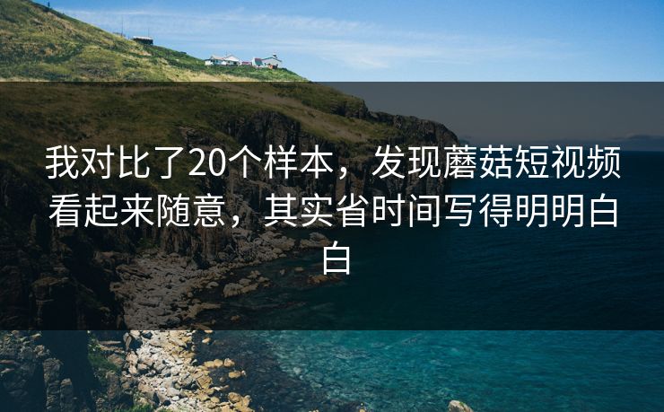 我对比了20个样本，发现蘑菇短视频看起来随意，其实省时间写得明明白白