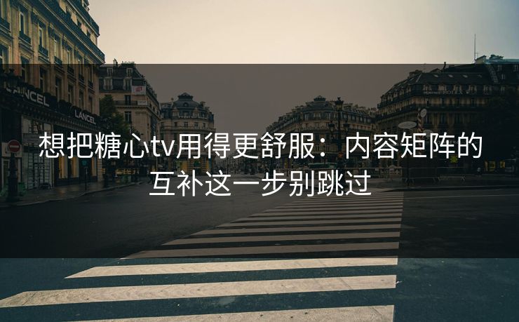 想把糖心tv用得更舒服：内容矩阵的互补这一步别跳过