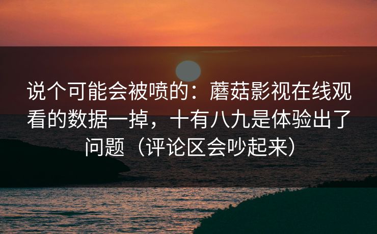 说个可能会被喷的：蘑菇影视在线观看的数据一掉，十有八九是体验出了问题（评论区会吵起来）