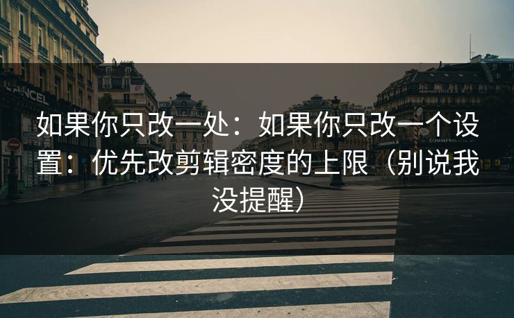 如果你只改一处：如果你只改一个设置：优先改剪辑密度的上限（别说我没提醒）