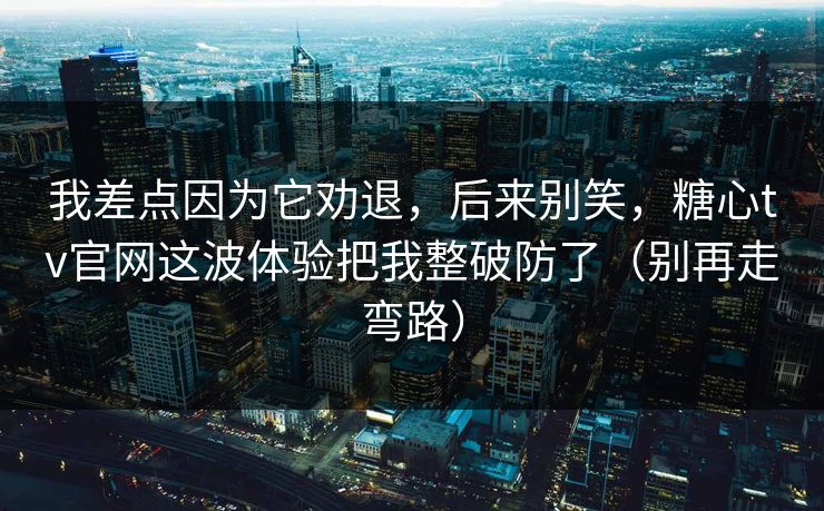 我差点因为它劝退，后来别笑，糖心tv官网这波体验把我整破防了（别再走弯路）