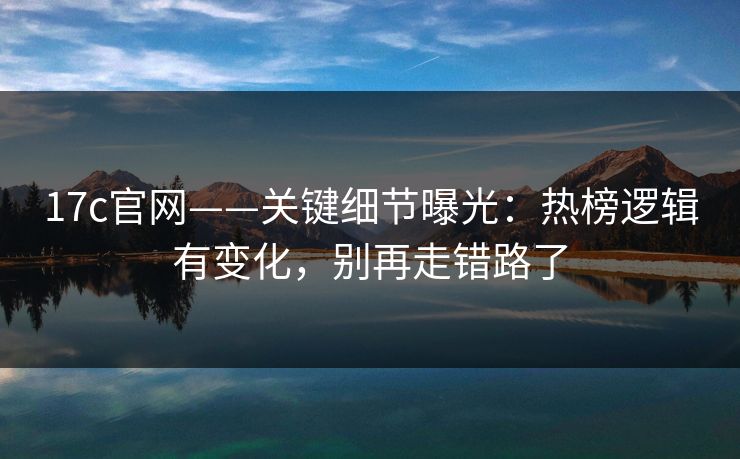 17c官网——关键细节曝光：热榜逻辑有变化，别再走错路了