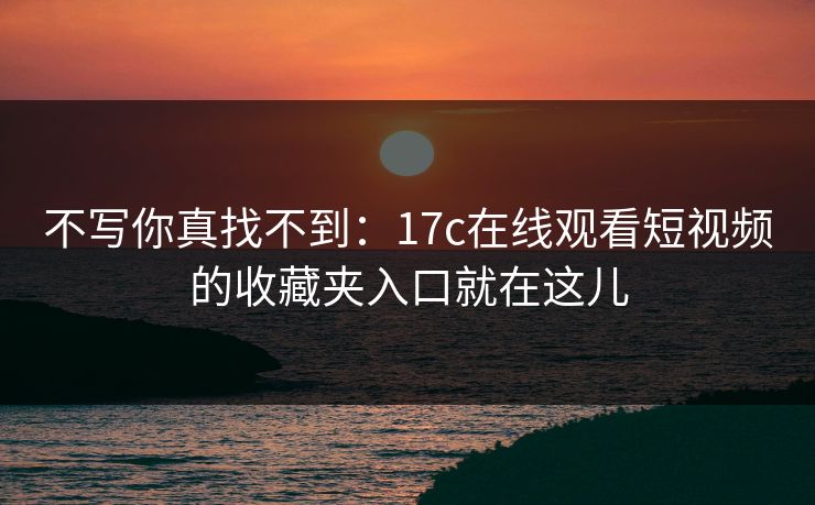 不写你真找不到：17c在线观看短视频的收藏夹入口就在这儿