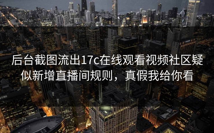 后台截图流出17c在线观看视频社区疑似新增直播间规则,真假我给你看 第1张 后台截图流出17c在线观看视频社区疑似新增直播间规则,真假我给你看 第1张